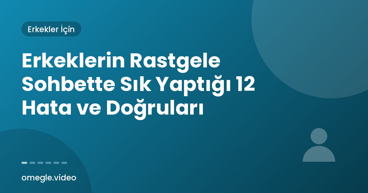 Erkeklerin Rastgele Sohbette Sık Yaptığı 12 Hata ve Doğruları
