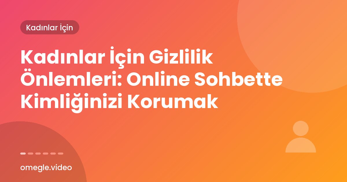 Kadınlar İçin Gizlilik Önlemleri: Online Sohbette Kimliğinizi Korumak