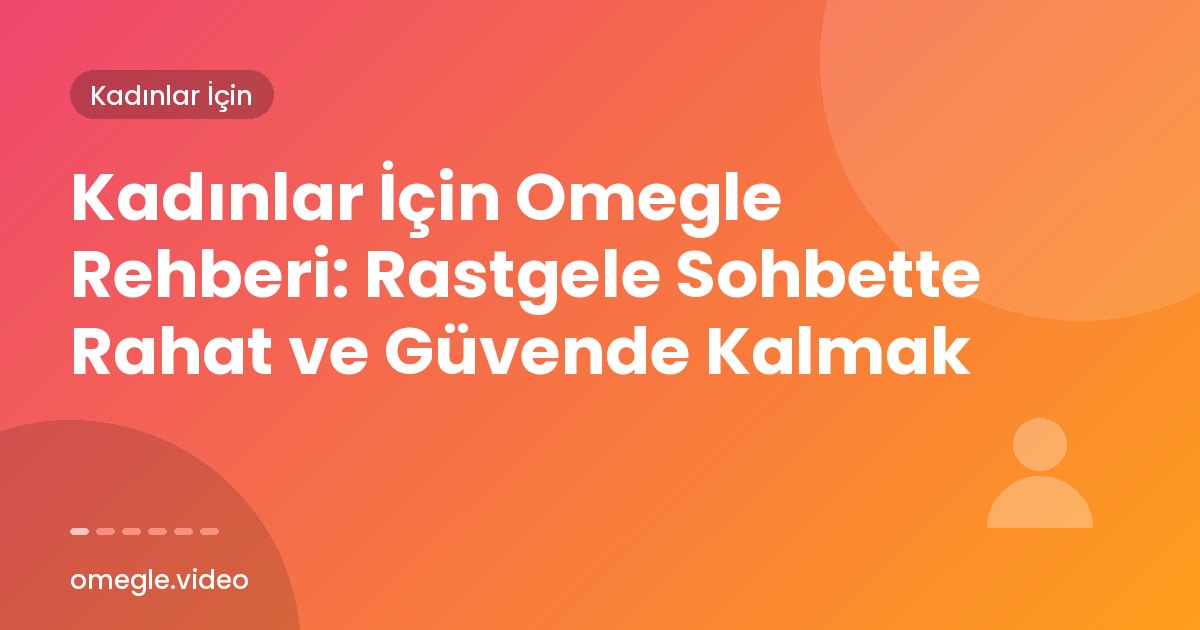 Kadınlar İçin Omegle Rehberi: Rastgele Sohbette Rahat ve Güvende Kalmak