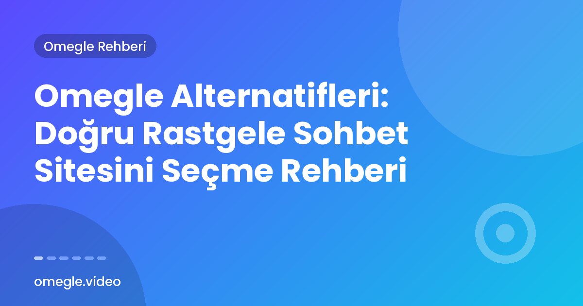 Omegle Alternatifleri: Doğru Rastgele Sohbet Sitesini Seçme Rehberi