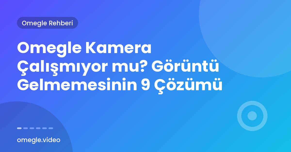 Omegle Kamera Çalışmıyor mu? Görüntü Gelmemesinin 9 Çözümü
