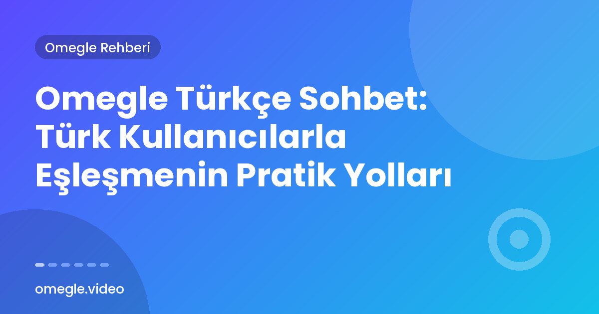Omegle Türkçe Sohbet: Türk Kullanıcılarla Eşleşmenin Pratik Yolları