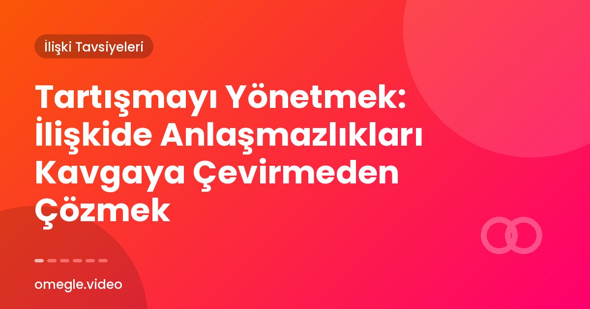 Tartışmayı Yönetmek: İlişkide Anlaşmazlıkları Kavgaya Çevirmeden Çözmek