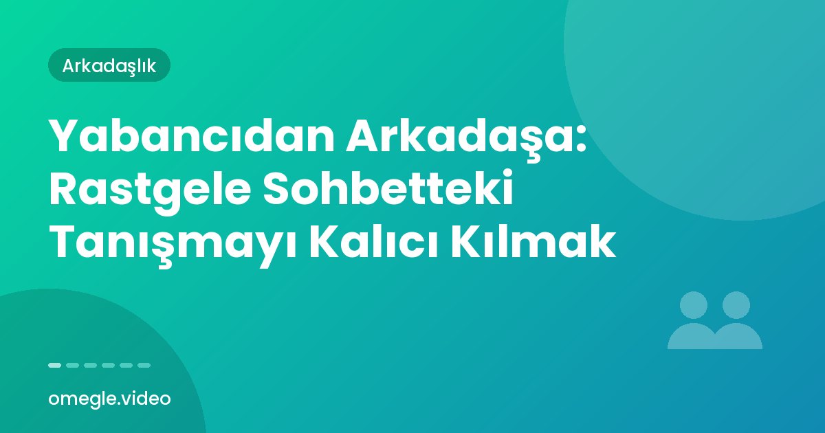 Yabancıdan Arkadaşa: Rastgele Sohbetteki Tanışmayı Kalıcı Kılmak