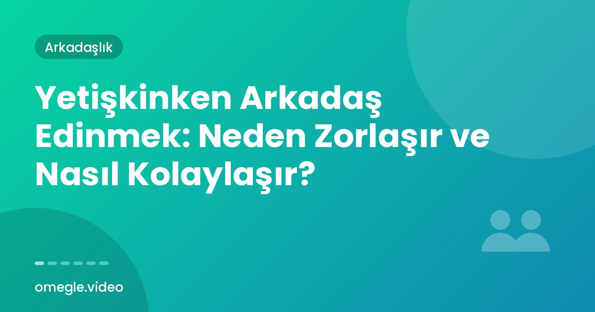 Yetişkinken Arkadaş Edinmek: Neden Zorlaşır ve Nasıl Kolaylaşır?